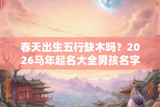 春天出生五行缺木吗？2026马年起名大全男孩名字