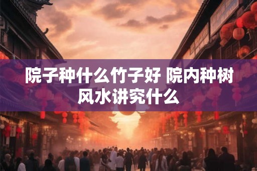 院子种什么竹子好 院内种树风水讲究什么