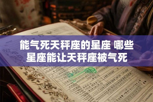 能气死天秤座的星座 哪些星座能让天秤座被气死
