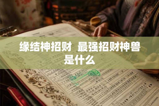 缘结神招财  最强招财神兽是什么