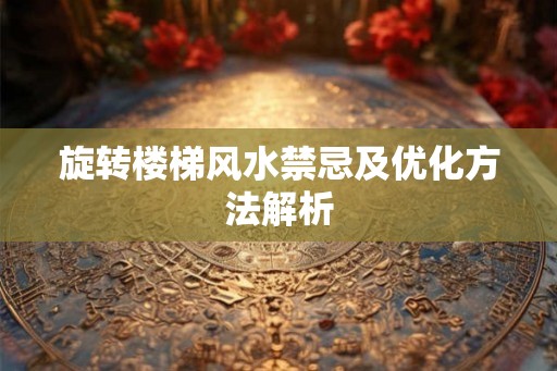 旋转楼梯风水禁忌及优化方法解析