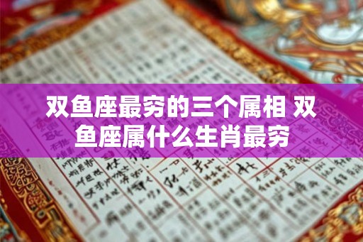 双鱼座最穷的三个属相 双鱼座属什么生肖最穷