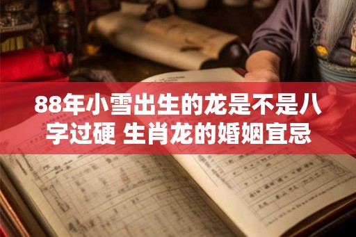 88年小雪出生的龙是不是八字过硬 生肖龙的婚姻宜忌 88年小雪出生的龙是不是八字过硬 生肖龙的婚姻宜忌