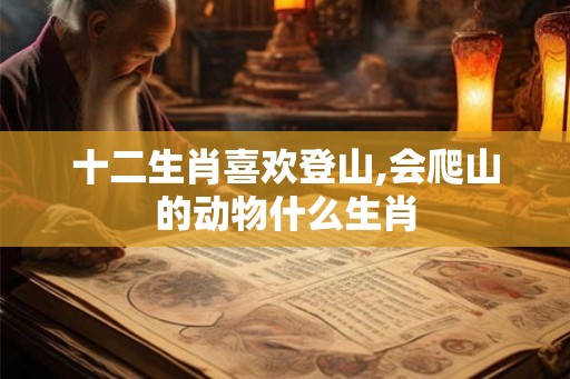 十二生肖喜欢登山,会爬山的动物什么生肖