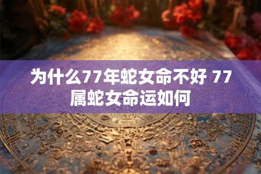 为什么77年蛇女命不好 77属蛇女命运如何