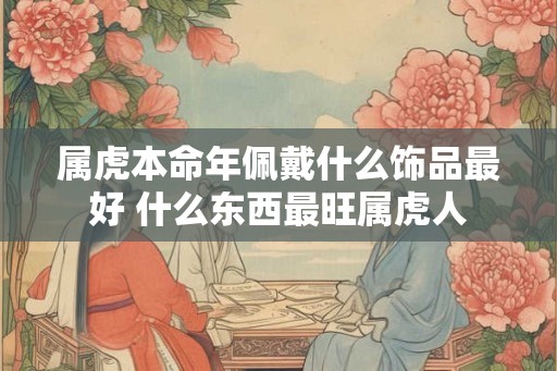 属虎本命年佩戴什么饰品最好 什么东西最旺属虎人