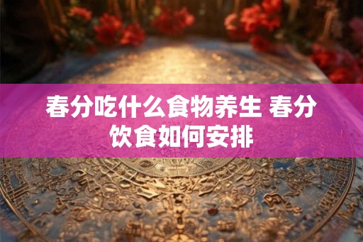 春分吃什么食物养生 春分饮食如何安排