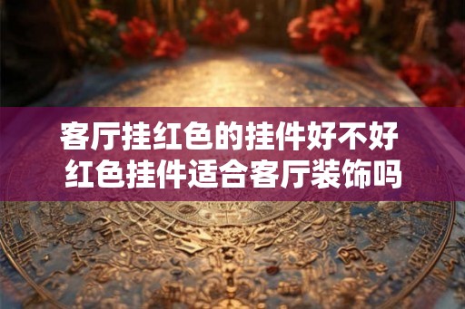客厅挂红色的挂件好不好 红色挂件适合客厅装饰吗