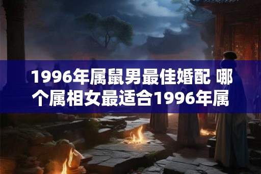 1996年属鼠男最佳婚配 哪个属相女最适合1996年属鼠男