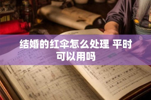 结婚的红伞怎么处理 平时可以用吗