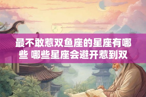 最不敢惹双鱼座的星座有哪些 哪些星座会避开惹到双鱼座