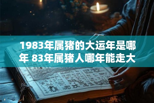 1983年属猪的大运年是哪年 83年属猪人哪年能走大运