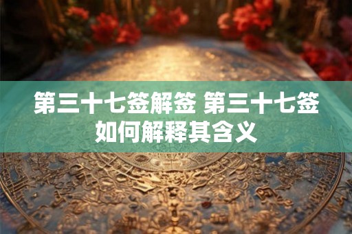 第三十七签解签 第三十七签如何解释其含义