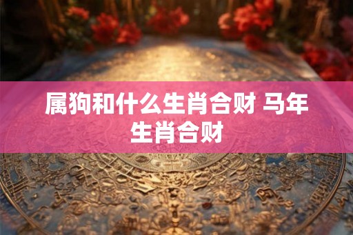 属狗和什么生肖合财 马年生肖合财