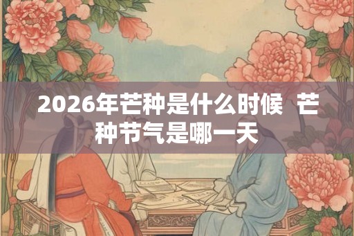 2026年芒种是什么时候  芒种节气是哪一天