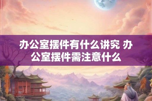 办公室摆件有什么讲究 办公室摆件需注意什么