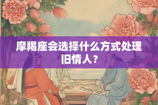摩羯座会选择什么方式处理旧情人？