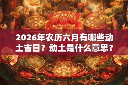 2026年农历六月有哪些动土吉日？动土是什么意思？