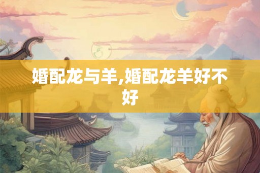 婚配龙与羊,婚配龙羊好不好