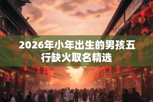 2026年小年出生的男孩五行缺火取名精选
