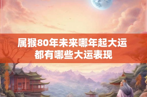 属猴80年未来哪年起大运 都有哪些大运表现 属猴80年未来哪年起大运 都有哪些大运表现