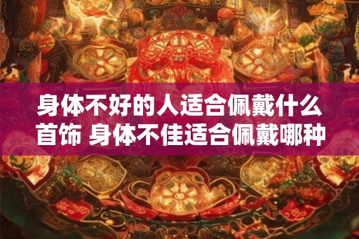 身体不好的人适合佩戴什么首饰 身体不佳适合佩戴哪种首饰