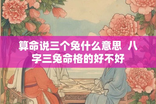 算命说三个兔什么意思 八字三兔命格的好不好 算命说三个兔什么意思 八字三兔命格的好不好