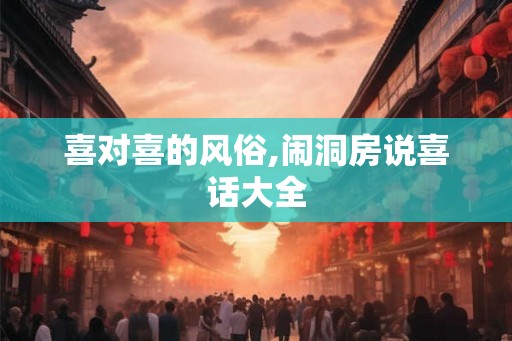 喜对喜的风俗,闹洞房说喜话大全 喜对喜的风俗,闹洞房说喜话大全