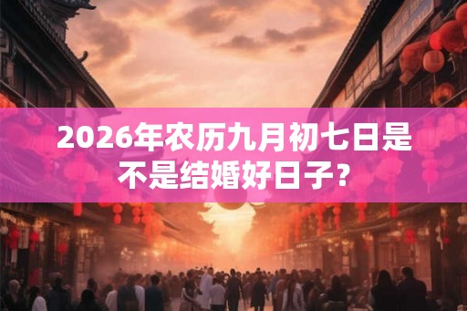 2026年农历九月初七日是不是结婚好日子？