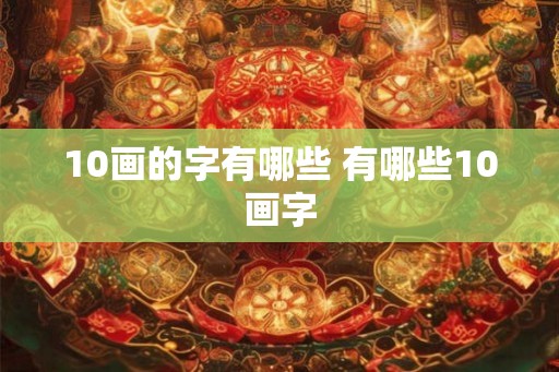 10画的字有哪些 有哪些10画字