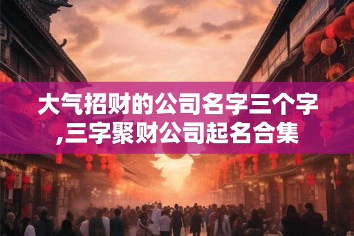 大气招财的公司名字三个字,三字聚财公司起名合集