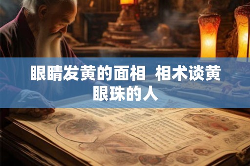 眼睛发黄的面相 相术谈黄眼珠的人 眼睛发黄的面相 相术谈黄眼珠的人