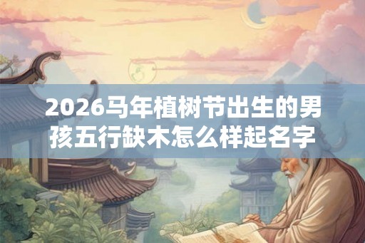 2026马年植树节出生的男孩五行缺木怎么样起名字