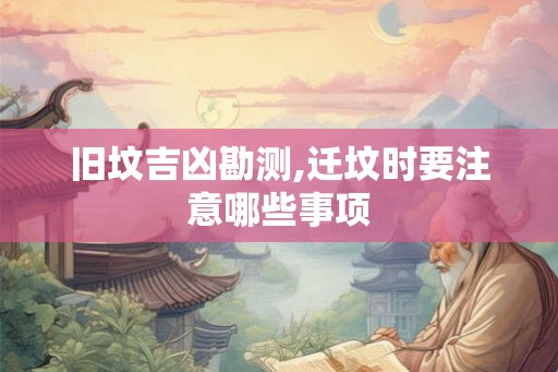旧坟吉凶勘测,迁坟时要注意哪些事项