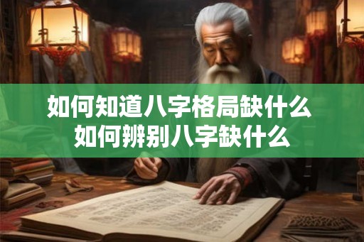 如何知道八字格局缺什么 如何辨别八字缺什么 如何知道八字格局缺什么 如何辨别八字缺什么