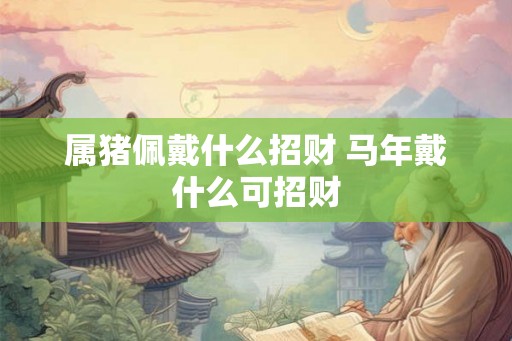 属猪佩戴什么招财 马年戴什么可招财