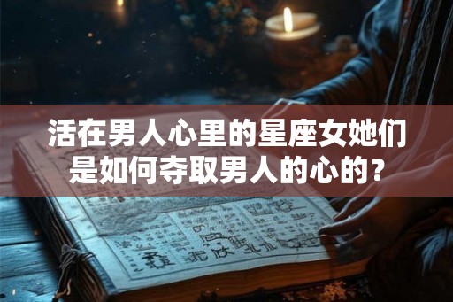 活在男人心里的星座女她们是如何夺取男人的心的？