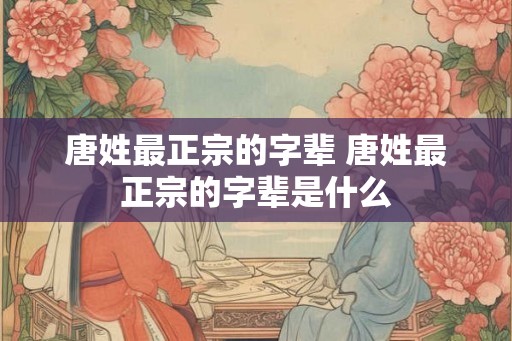唐姓最正宗的字辈 唐姓最正宗的字辈是什么