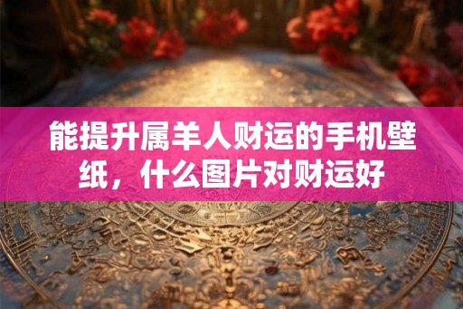 能提升属羊人财运的手机壁纸，什么图片对财运好