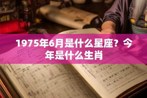 1975年6月是什么星座？今年是什么生肖