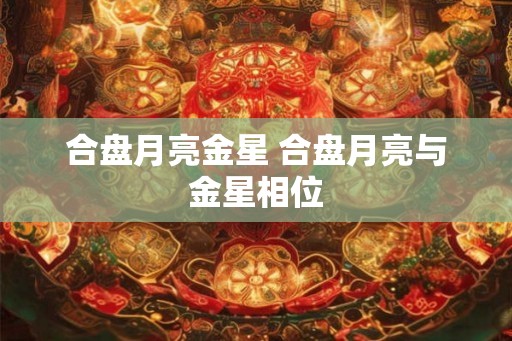 合盘月亮金星 合盘月亮与金星相位