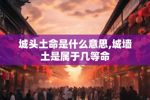 城头土命是什么意思,城墙土是属于几等命