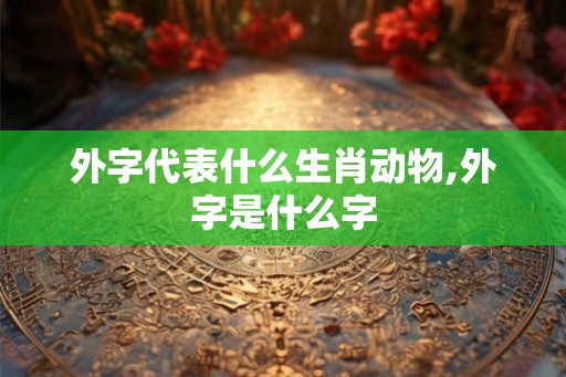 外字代表什么生肖动物,外字是什么字