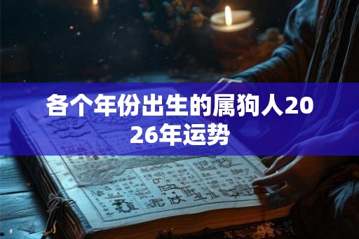 各个年份出生的属狗人2026年运势 各个年份出生的属狗人2026年运势