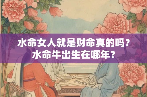 水命女人就是财命真的吗？水命牛出生在哪年？