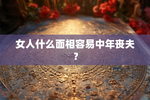 女人什么面相容易中年丧夫？
