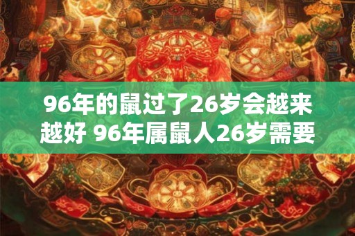 96年的鼠过了26岁会越来越好 96年属鼠人26岁需要注意什么
