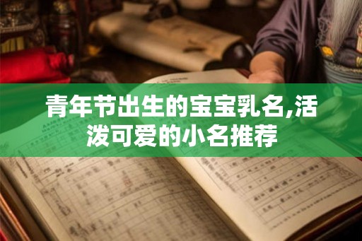 青年节出生的宝宝乳名,活泼可爱的小名推荐