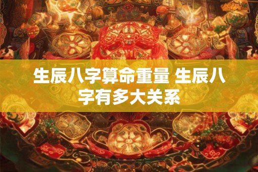 生辰八字算命重量 生辰八字有多大关系