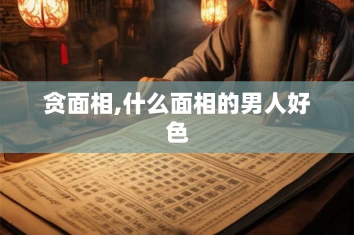 贪面相,什么面相的男人好色